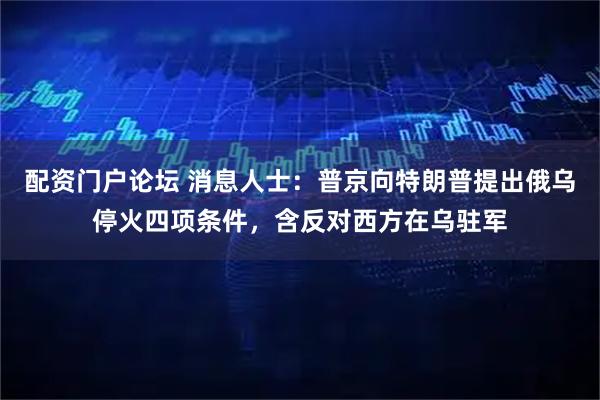 配资门户论坛 消息人士：普京向特朗普提出俄乌停火四项条件，含反对西方在乌驻军