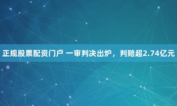 正规股票配资门户 一审判决出炉，判赔超2.74亿元