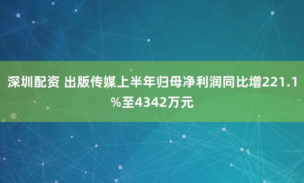 深圳配资 出版传媒上半年归母净利润同比增221.1%至4342万元