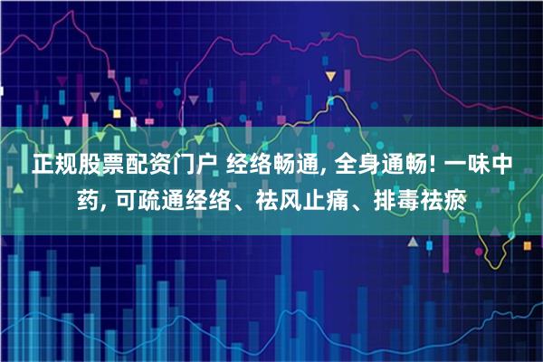 正规股票配资门户 经络畅通, 全身通畅! 一味中药, 可疏通经络、祛风止痛、排毒祛瘀