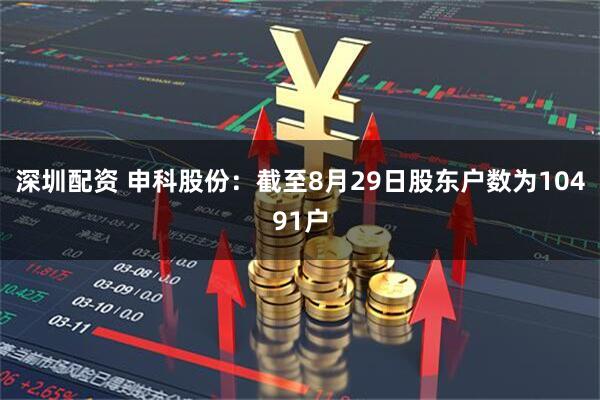 深圳配资 申科股份：截至8月29日股东户数为10491户