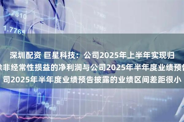 深圳配资 巨星科技：公司2025年上半年实现归属于上市公司股东的扣除非经常性损益的净利润与公司2025年半年度业绩预告披露的业绩区间差距很小