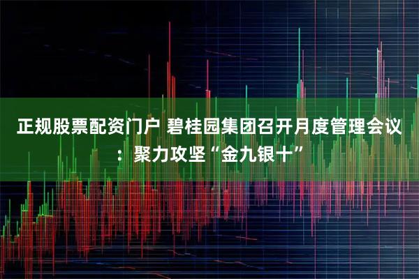 正规股票配资门户 碧桂园集团召开月度管理会议：聚力攻坚“金九银十”