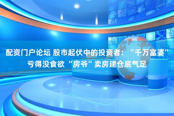 配资门户论坛 股市起伏中的投资者：“千万富婆”亏得没食欲 “房爷”卖房建仓底气足