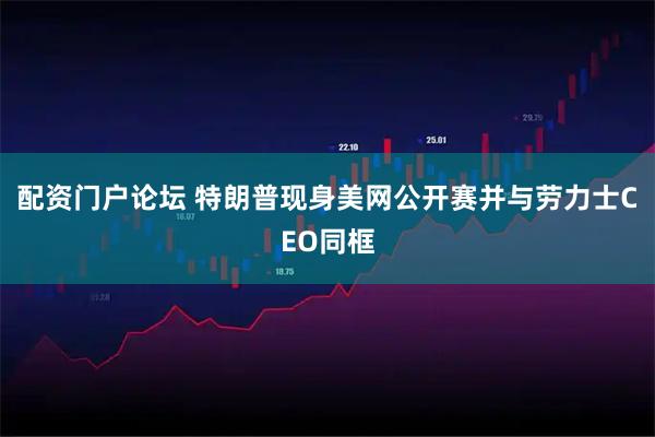 配资门户论坛 特朗普现身美网公开赛并与劳力士CEO同框