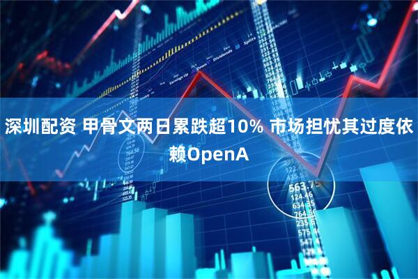 深圳配资 甲骨文两日累跌超10% 市场担忧其过度依赖OpenA