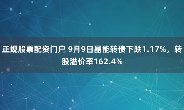 正规股票配资门户 9月9日晶能转债下跌1.17%，转股溢价率162.4%