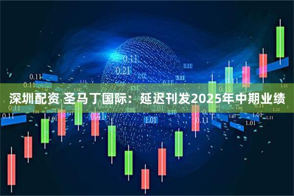 深圳配资 圣马丁国际：延迟刊发2025年中期业绩