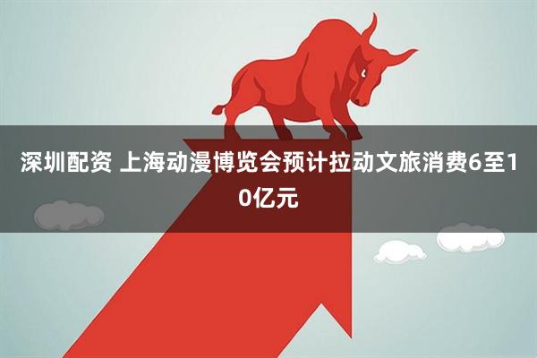 深圳配资 上海动漫博览会预计拉动文旅消费6至10亿元