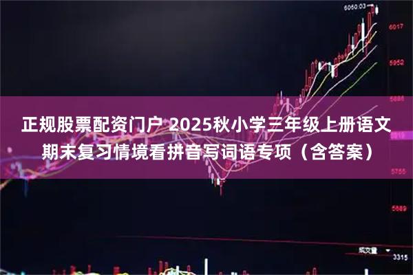 正规股票配资门户 2025秋小学三年级上册语文期末复习情境看拼音写词语专项（含答案）