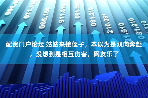 配资门户论坛 姑姑来接侄子，本以为是双向奔赴，没想到是相互伤害，网友乐了