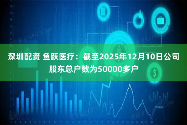 深圳配资 鱼跃医疗：截至2025年12月10日公司股东总户数为50000多户