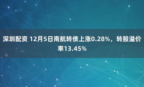 深圳配资 12月5日南航转债上涨0.28%，转股溢价率13.45%