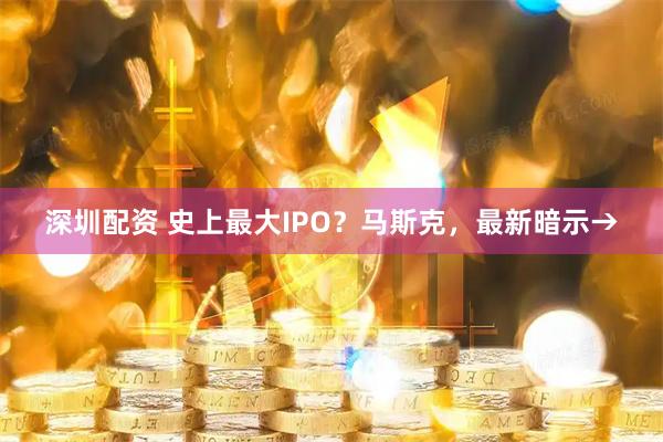 深圳配资 史上最大IPO？马斯克，最新暗示→