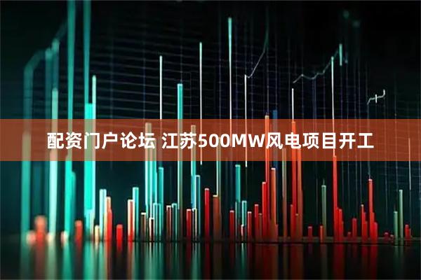 配资门户论坛 江苏500MW风电项目开工