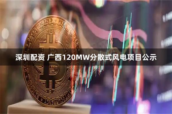 深圳配资 广西120MW分散式风电项目公示