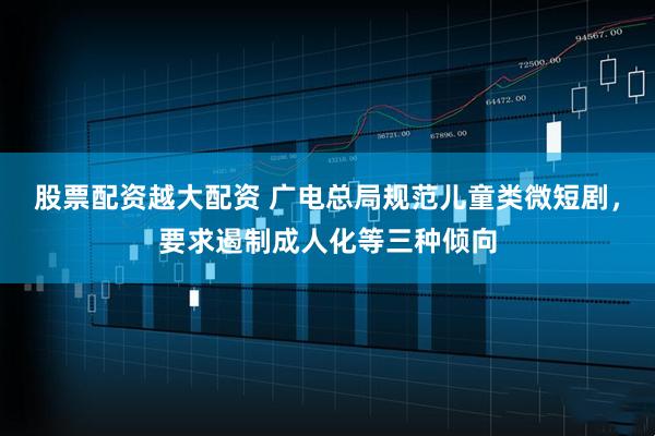 股票配资越大配资 广电总局规范儿童类微短剧，要求遏制成人化等三种倾向