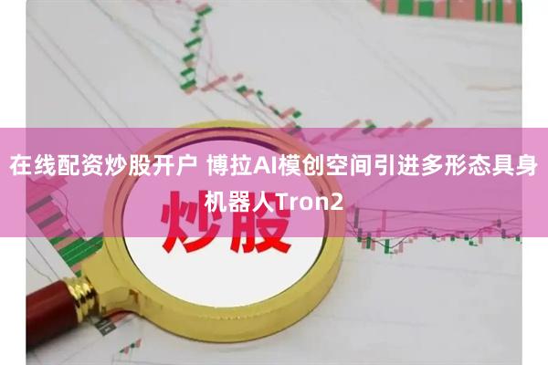 在线配资炒股开户 博拉AI模创空间引进多形态具身机器人Tron2