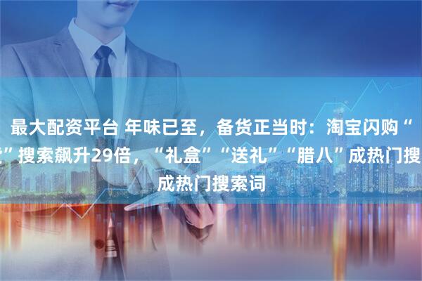 最大配资平台 年味已至，备货正当时：淘宝闪购“年货”搜索飙升29倍，“礼盒”“送礼”“腊八”成热门搜索词
