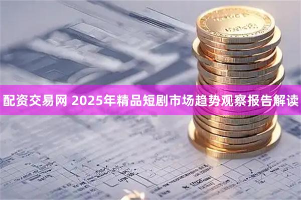 配资交易网 2025年精品短剧市场趋势观察报告解读
