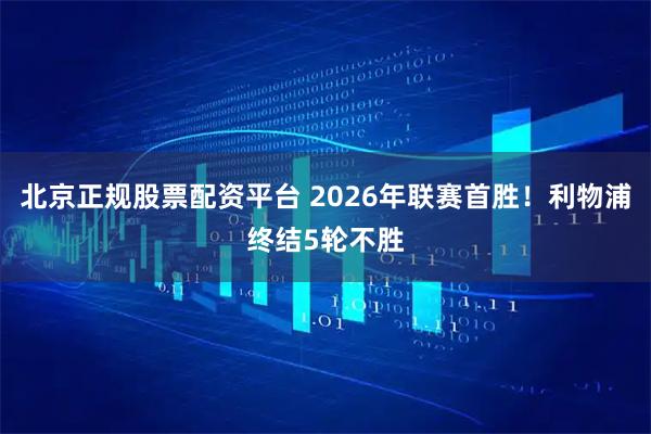 北京正规股票配资平台 2026年联赛首胜！利物浦终结5轮不胜
