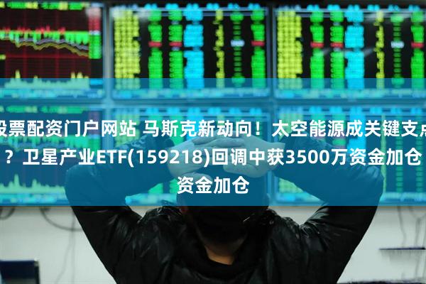 股票配资门户网站 马斯克新动向！太空能源成关键支点？卫星产业ETF(159218)回调中获3500万资金加仓