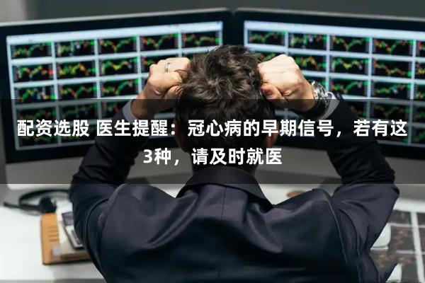 配资选股 医生提醒：冠心病的早期信号，若有这3种，请及时就医