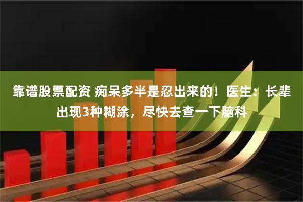 靠谱股票配资 痴呆多半是忍出来的！医生：长辈出现3种糊涂，尽快去查一下脑科