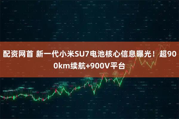 配资网首 新一代小米SU7电池核心信息曝光！超900km续航+900V平台