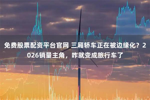 免费股票配资平台官网 三厢轿车正在被边缘化？2026销量主角，咋就变成旅行车了