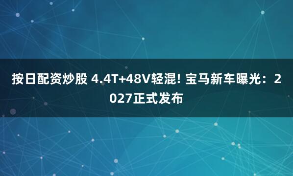 按日配资炒股 4.4T+48V轻混! 宝马新车曝光：2027正式发布