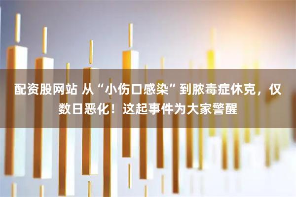 配资股网站 从“小伤口感染”到脓毒症休克，仅数日恶化！这起事件为大家警醒