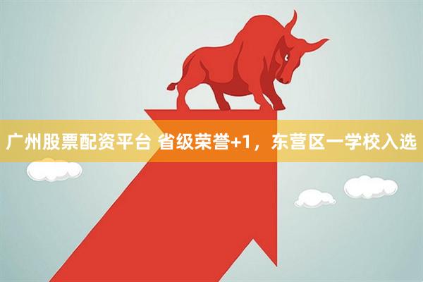 广州股票配资平台 省级荣誉+1，东营区一学校入选
