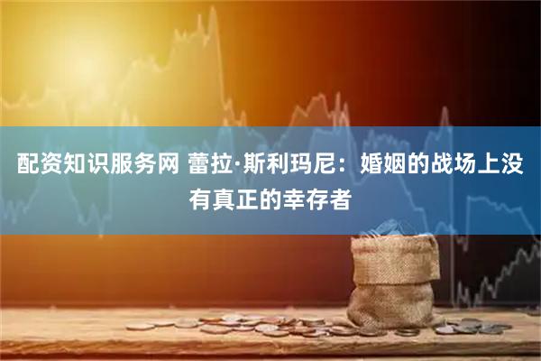 配资知识服务网 蕾拉·斯利玛尼：婚姻的战场上没有真正的幸存者