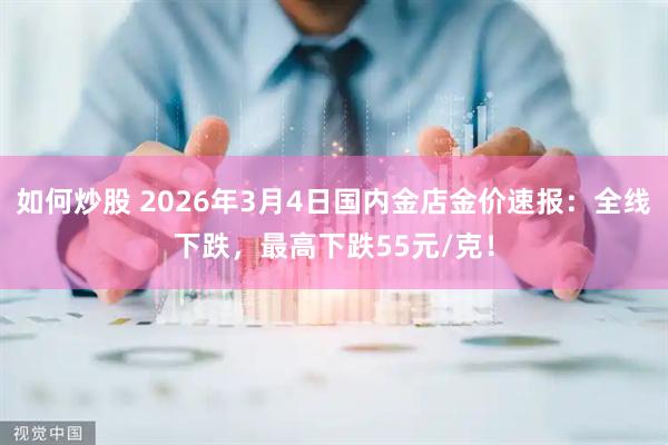 如何炒股 2026年3月4日国内金店金价速报：全线下跌，最高下跌55元/克！