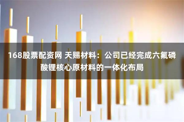 168股票配资网 天赐材料：公司已经完成六氟磷酸锂核心原材料的一体化布局