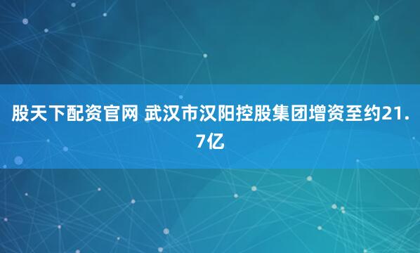 股天下配资官网 武汉市汉阳控股集团增资至约21.7亿
