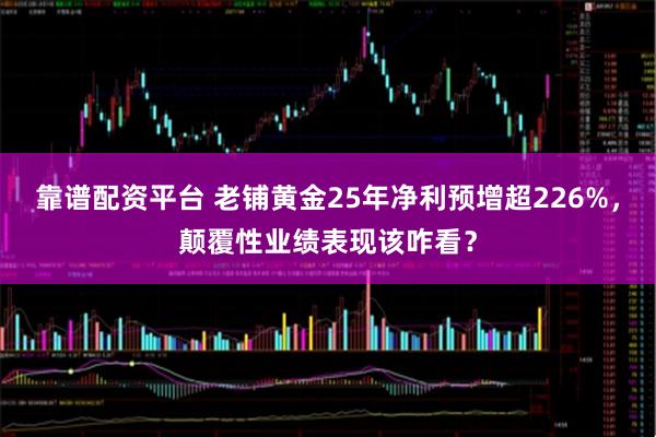 靠谱配资平台 老铺黄金25年净利预增超226%，颠覆性业绩表现该咋看？