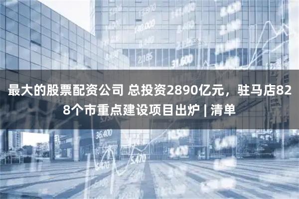 最大的股票配资公司 总投资2890亿元，驻马店828个市重点建设项目出炉 | 清单
