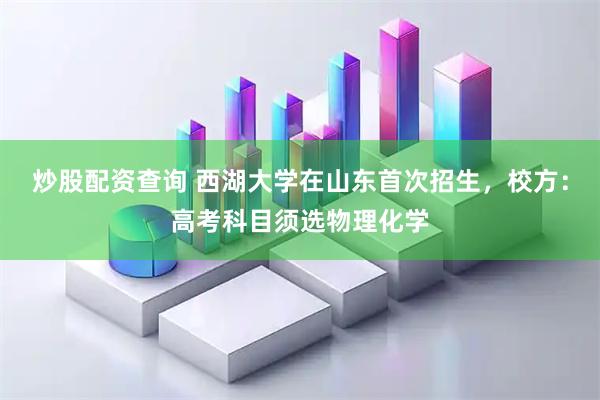 炒股配资查询 西湖大学在山东首次招生，校方：高考科目须选物理化学