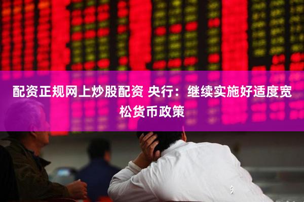 配资正规网上炒股配资 央行：继续实施好适度宽松货币政策
