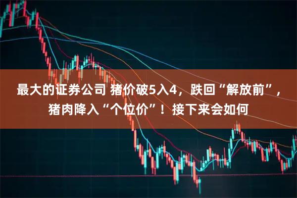 最大的证券公司 猪价破5入4，跌回“解放前”，猪肉降入“个位价”！接下来会如何