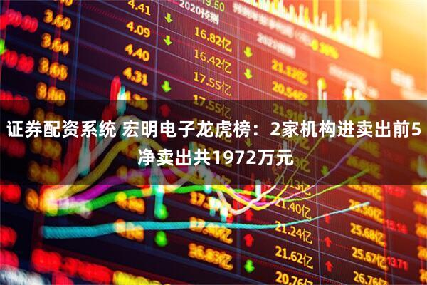 证券配资系统 宏明电子龙虎榜：2家机构进卖出前5 净卖出共1972万元