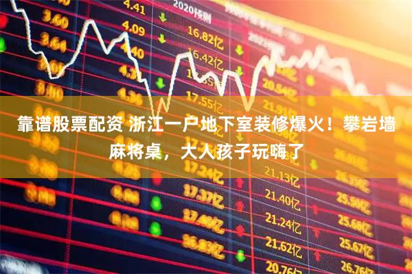 靠谱股票配资 浙江一户地下室装修爆火！攀岩墙麻将桌，大人孩子玩嗨了