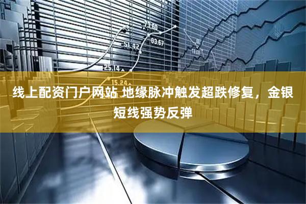 线上配资门户网站 地缘脉冲触发超跌修复，金银短线强势反弹