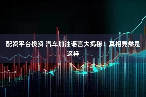 配资平台投资 汽车加油谣言大揭秘！真相竟然是这样