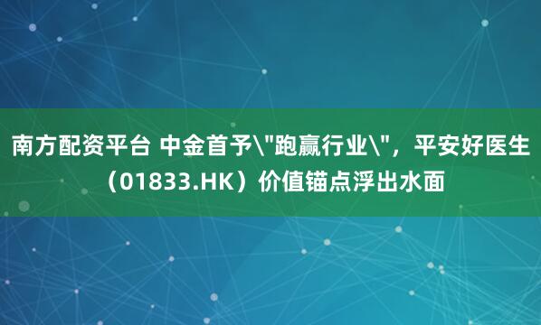南方配资平台 中金首予＂跑赢行业＂，平安好医生（01833.HK）价值锚点浮出水面