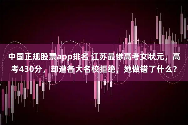 中国正规股票app排名 江苏最惨高考女状元，高考430分，却遭各大名校拒绝，她做错了什么？