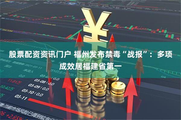 股票配资资讯门户 福州发布禁毒“战报”：多项成效居福建省第一